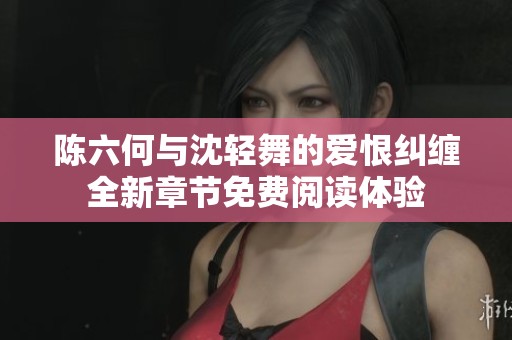 陳六何與沈輕舞的愛(ài)恨糾纏全新章節(jié)免費(fèi)閱讀體驗(yàn)