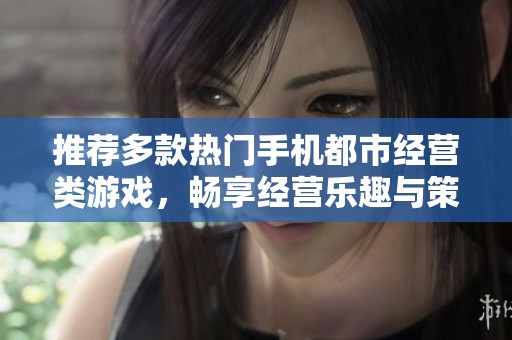推薦多款熱門手機都市經(jīng)營類游戲，暢享經(jīng)營樂趣與策略挑戰(zhàn)