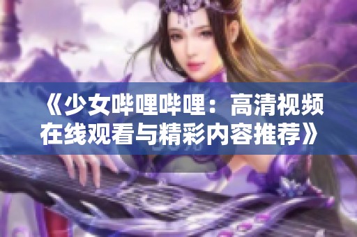 《少女嗶哩嗶哩：高清視頻在線觀看與精彩內(nèi)容推薦》