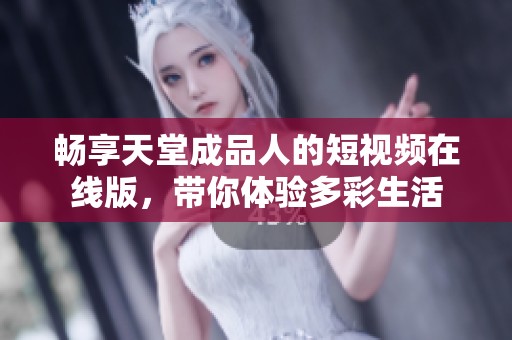 暢享天堂成品人的短視頻在線版，帶你體驗多彩生活