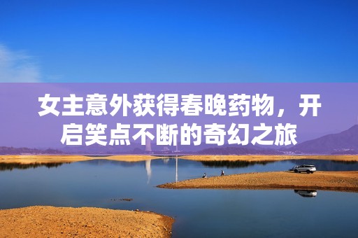 女主意外獲得春晚藥物，開啟笑點(diǎn)不斷的奇幻之旅