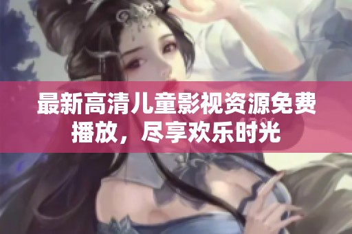 最新高清兒童影視資源免費(fèi)播放，盡享歡樂時(shí)光