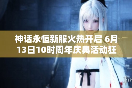 神話永恒新服火熱開啟 6月13日10時(shí)周年慶典活動狂歡來襲