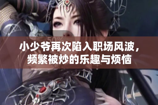小少爺再次陷入職場風(fēng)波，頻繁被炒的樂趣與煩惱