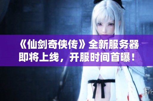 《仙劍奇?zhèn)b傳》全新服務(wù)器即將上線，開服時(shí)間首曝！