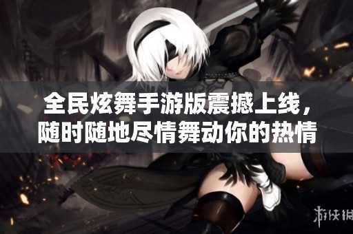 全民炫舞手游版震撼上線，隨時隨地盡情舞動你的熱情！