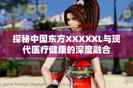 探秘中國東方XXXXXL與現(xiàn)代醫(yī)療健康的深度融合