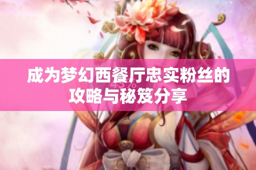 成為夢幻西餐廳忠實粉絲的攻略與秘笈分享