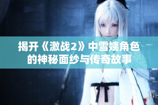 揭開(kāi)《激戰(zhàn)2》中雪姨角色的神秘面紗與傳奇故事