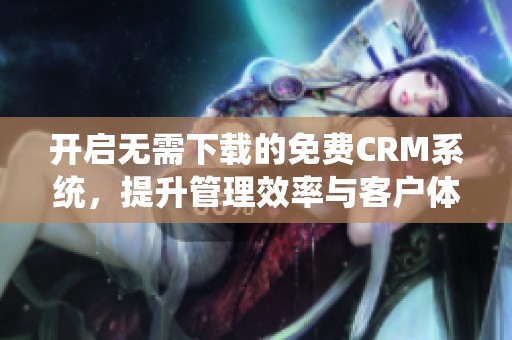 開啟無需下載的免費CRM系統(tǒng)，提升管理效率與客戶體驗