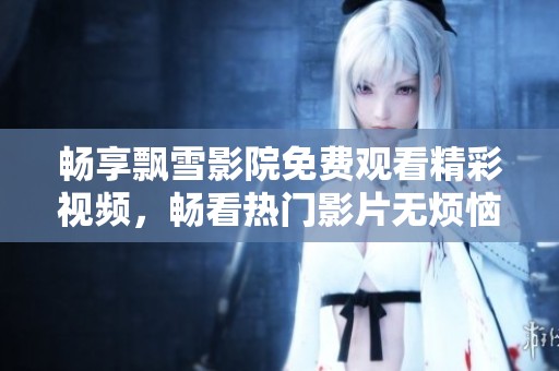 暢享飄雪影院免費(fèi)觀看精彩視頻，暢看熱門影片無煩惱