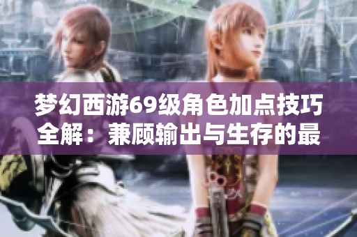夢幻西游69級角色加點技巧全解：兼顧輸出與生存的最佳方案
