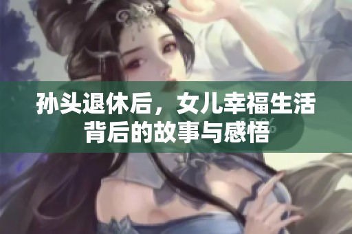 孫頭退休后，女兒幸福生活背后的故事與感悟