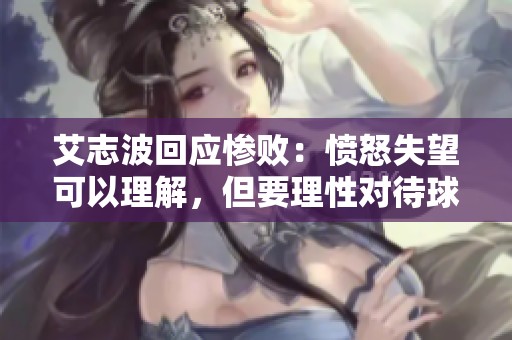艾志波回應(yīng)慘敗：憤怒失望可以理解，但要理性對(duì)待球隊(duì)