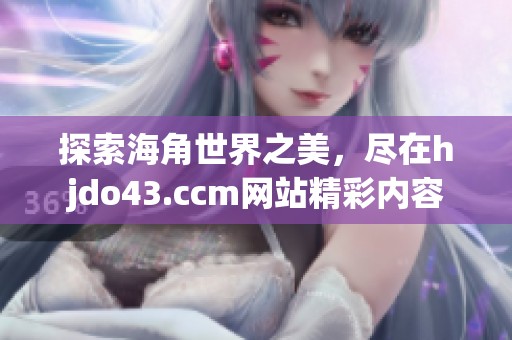 探索海角世界之美，盡在hjdo43.ccm網(wǎng)站精彩內(nèi)容