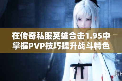 在傳奇私服英雄合擊1.95中掌握PVP技巧提升戰(zhàn)斗特色與勝率