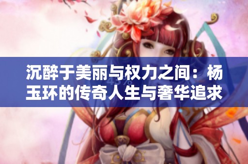 沉醉于美麗與權(quán)力之間：楊玉環(huán)的傳奇人生與奢華追求