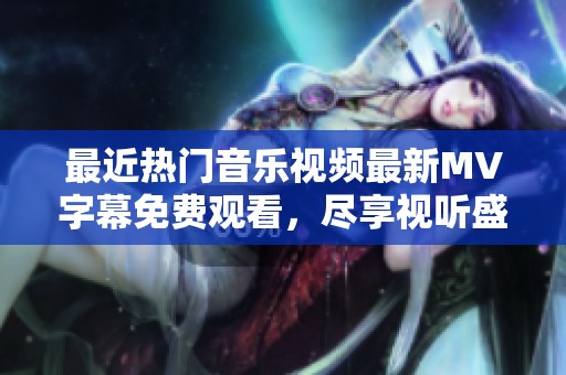 最近熱門音樂視頻最新MV字幕免費觀看，盡享視聽盛宴