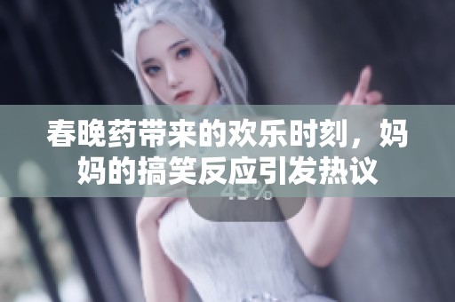 春晚藥帶來的歡樂時刻，媽媽的搞笑反應引發(fā)熱議