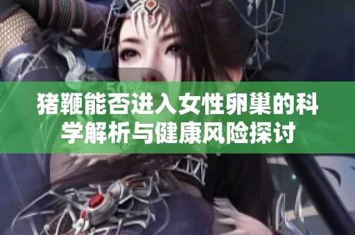 豬鞭能否進(jìn)入女性卵巢的科學(xué)解析與健康風(fēng)險(xiǎn)探討