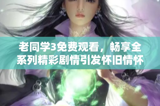 老同學3免費觀看，暢享全系列精彩劇情引發(fā)懷舊情懷