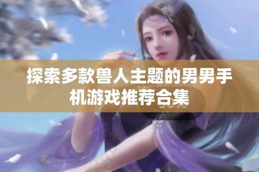 探索多款獸人主題的男男手機(jī)游戲推薦合集