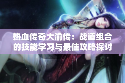 熱血傳奇大渝傳：戰(zhàn)道組合的技能學習與最佳攻略探討