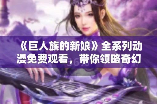《巨人族的新娘》全系列動(dòng)漫免費(fèi)觀看，帶你領(lǐng)略奇幻愛(ài)情故事