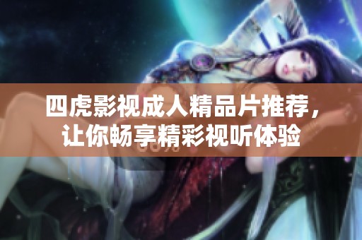 四虎影視成人精品片推薦，讓你暢享精彩視聽體驗(yàn)