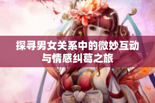 探尋男女關(guān)系中的微妙互動(dòng)與情感糾葛之旅