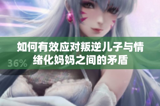 如何有效應(yīng)對(duì)叛逆兒子與情緒化媽媽之間的矛盾