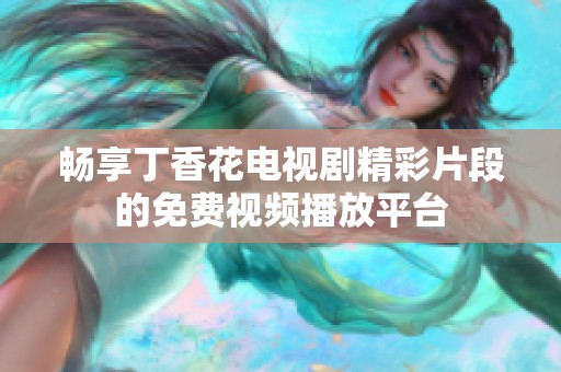 暢享丁香花電視劇精彩片段的免費(fèi)視頻播放平臺