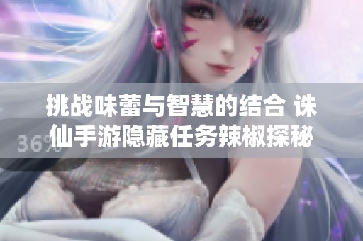 挑戰(zhàn)味蕾與智慧的結(jié)合 誅仙手游隱藏任務(wù)辣椒探秘