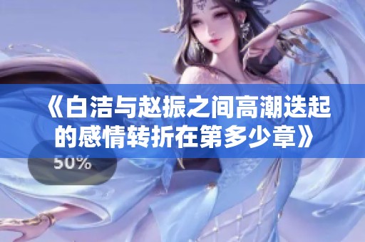 《白潔與趙振之間高潮迭起的感情轉(zhuǎn)折在第多少章》