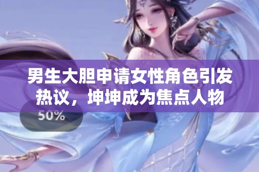 男生大膽申請女性角色引發(fā)熱議，坤坤成為焦點人物