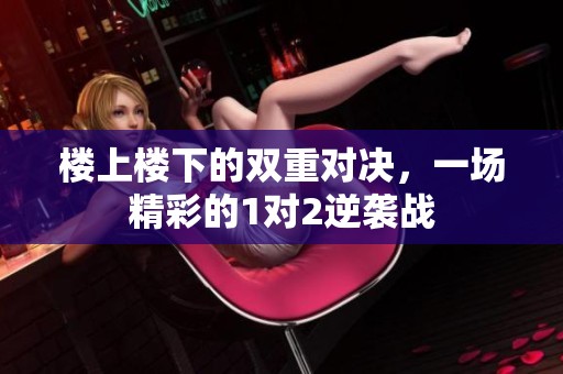 樓上樓下的雙重對決，一場精彩的1對2逆襲戰(zhàn)