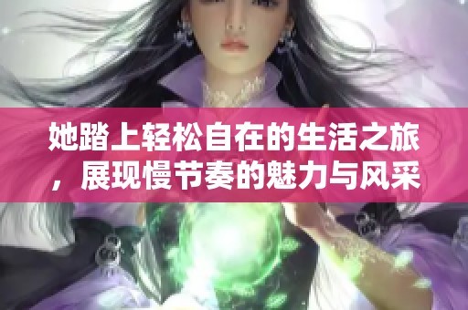 她踏上輕松自在的生活之旅，展現(xiàn)慢節(jié)奏的魅力與風(fēng)采