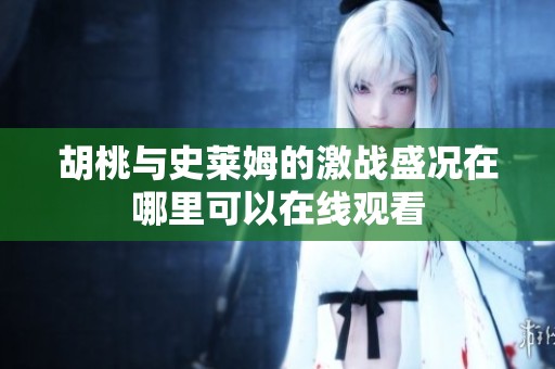 胡桃與史萊姆的激戰(zhàn)盛況在哪里可以在線觀看
