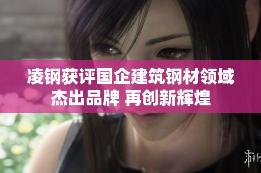 凌鋼獲評國企建筑鋼材領域杰出品牌 再創(chuàng)新輝煌