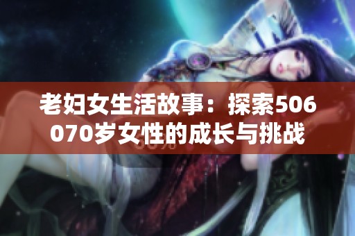 老婦女生活故事：探索506070歲女性的成長與挑戰(zhàn)
