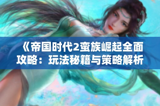 《帝國時代2蠻族崛起全面攻略：玩法秘籍與策略解析》