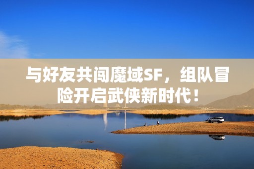 與好友共闖魔域SF，組隊(duì)冒險(xiǎn)開啟武俠新時(shí)代！
