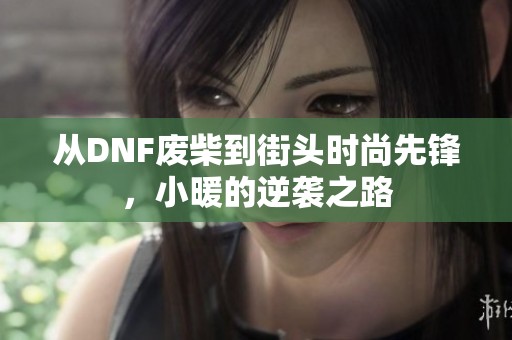 從DNF廢柴到街頭時(shí)尚先鋒，小暖的逆襲之路