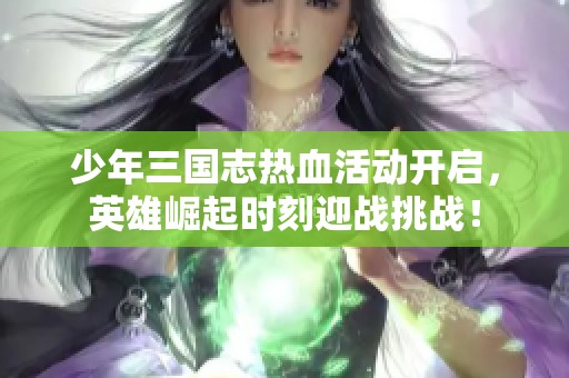 少年三國(guó)志熱血活動(dòng)開(kāi)啟，英雄崛起時(shí)刻迎戰(zhàn)挑戰(zhàn)！