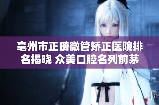 亳州市正畸微管矯正醫(yī)院排名揭曉 眾美口腔名列前茅