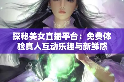 探秘美女直播平臺(tái)：免費(fèi)體驗(yàn)真人互動(dòng)樂(lè)趣與新鮮感