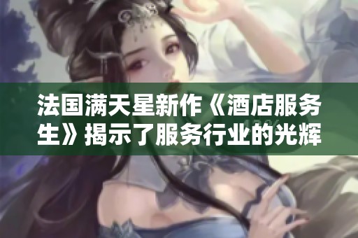 法國滿天星新作《酒店服務生》揭示了服務行業(yè)的光輝與挑戰(zhàn)