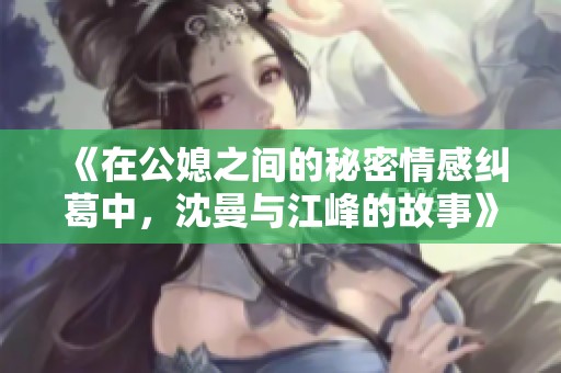 《在公媳之間的秘密情感糾葛中，沈曼與江峰的故事》