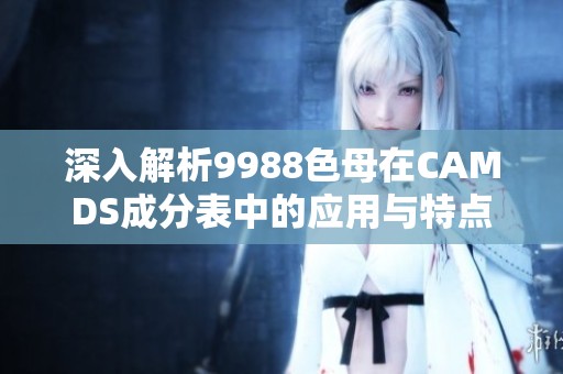 深入解析9988色母在CAMDS成分表中的應(yīng)用與特點