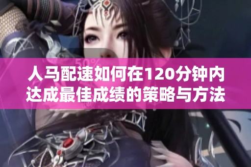 人馬配速如何在120分鐘內(nèi)達(dá)成最佳成績的策略與方法